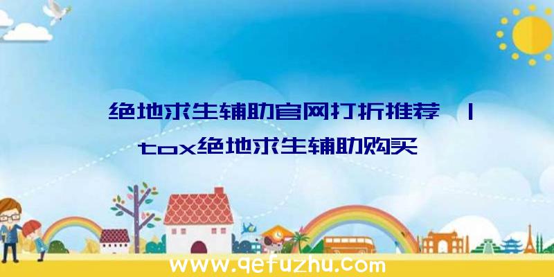 「绝地求生辅助官网打折推荐」|tox绝地求生辅助购买